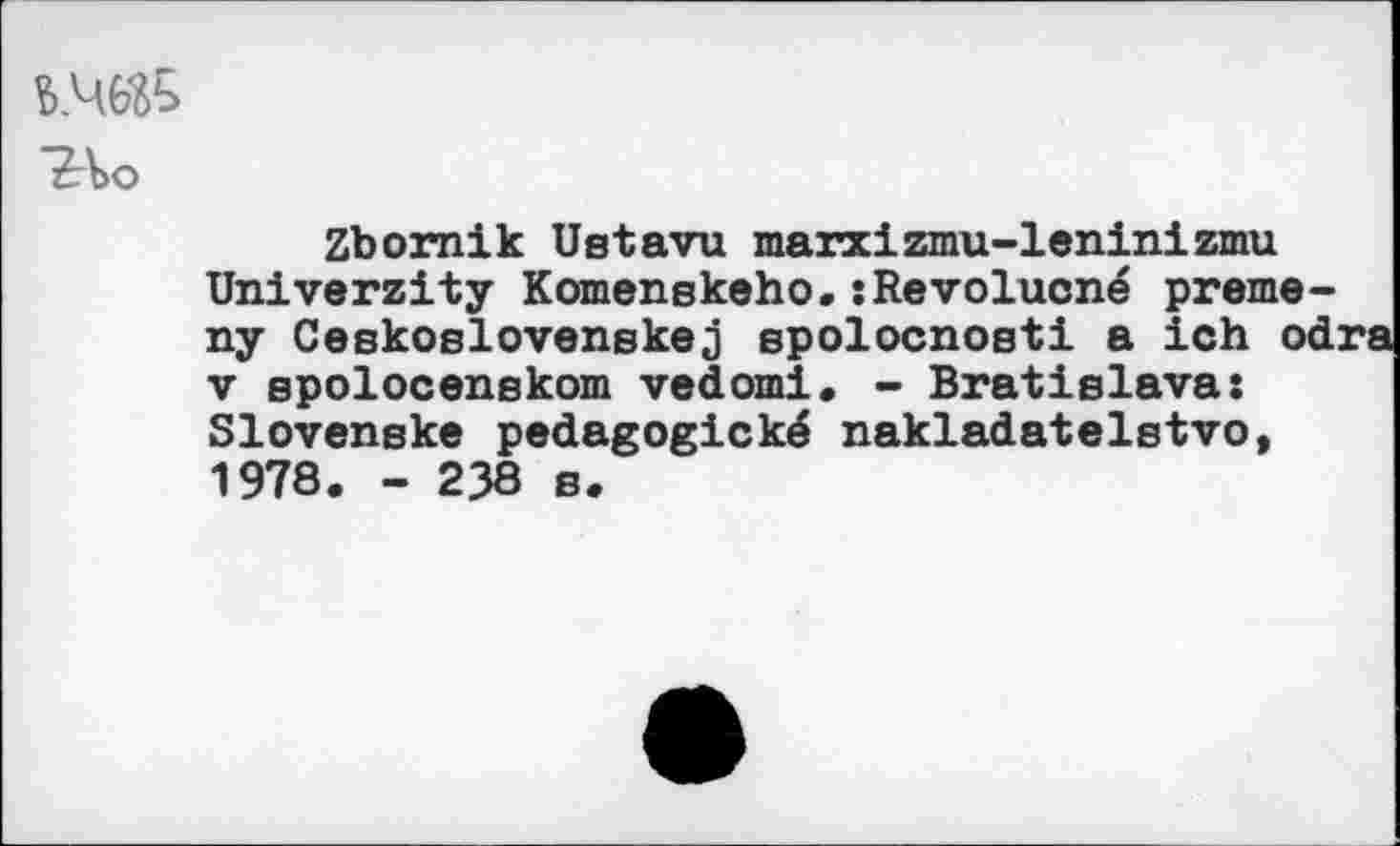 ﻿"?Ло
Zbornik Ustavu marxizmu-leninizmu Univerzity Komenskeho.:Revolucné preme-ny Ceskoslovenskej epolocnosti a ich odra v spolocenskom vedomi. - Bratislava: Slovenske pedagogické nakladatelstvo, 1978. - 238 s.